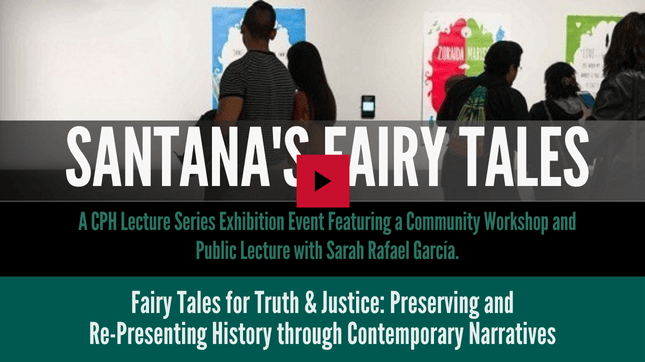 Santana's Fairy Tales: A CPH Lecture Series Exhibition Event Featuring a Community Workshop and Public Lecture with Sarah Rafael Garcia. "Fairy Tales for Truth and Justice: Preserving and Re-Presenting History through Contemporary Narratives.