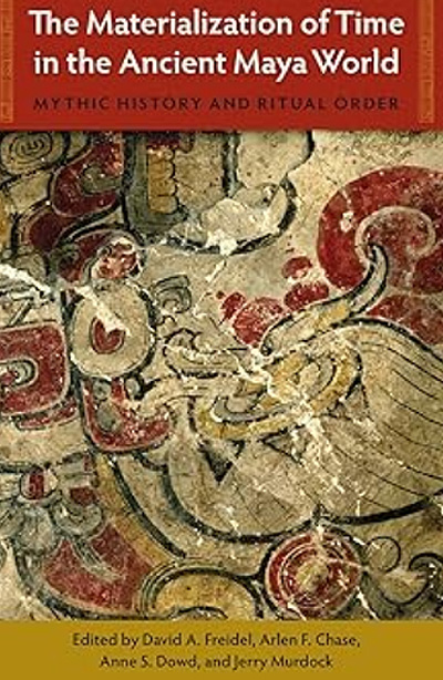 The Materialization of Time in the Ancient Maya World: Mythic History and Ritual Order (Maya Studies) by Arlen Chase