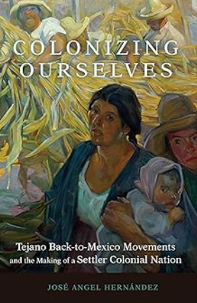 Colonizing Ourselves: Tejano Back-to-Mexico Movements and the Making of a Settler Colonial Nation (New Directions in Tejano History Book 5)